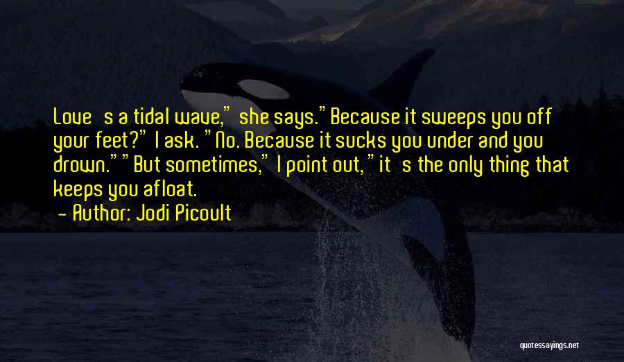 Jodi Picoult Quotes: Love's A Tidal Wave, She Says.because It Sweeps You Off Your Feet? I Ask. No. Because It Sucks You Under