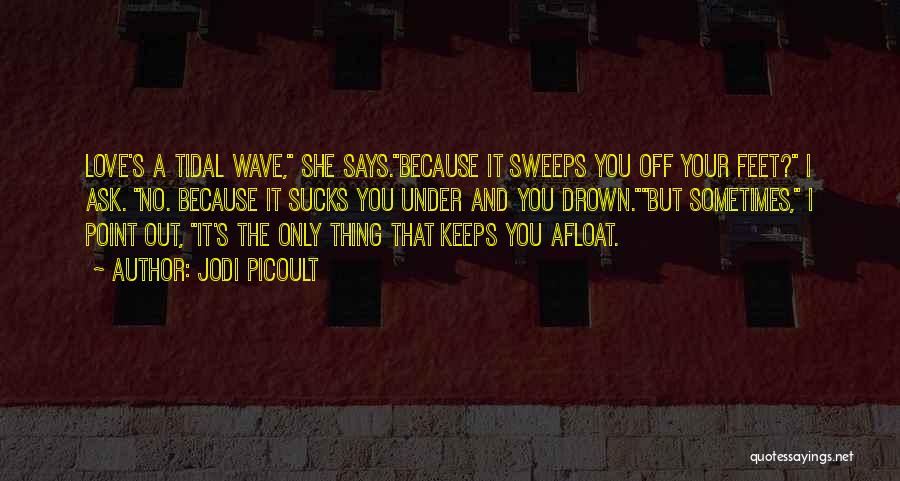 Jodi Picoult Quotes: Love's A Tidal Wave, She Says.because It Sweeps You Off Your Feet? I Ask. No. Because It Sucks You Under