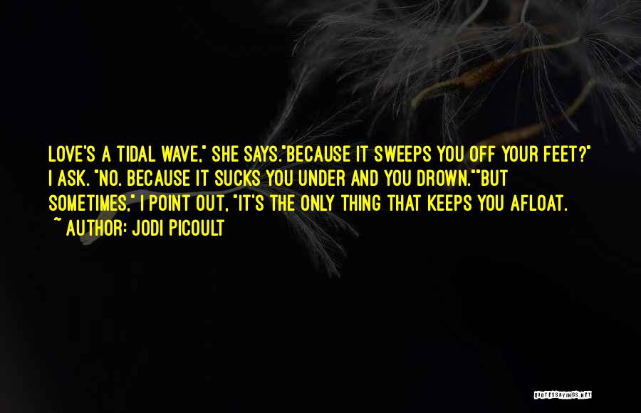 Jodi Picoult Quotes: Love's A Tidal Wave, She Says.because It Sweeps You Off Your Feet? I Ask. No. Because It Sucks You Under