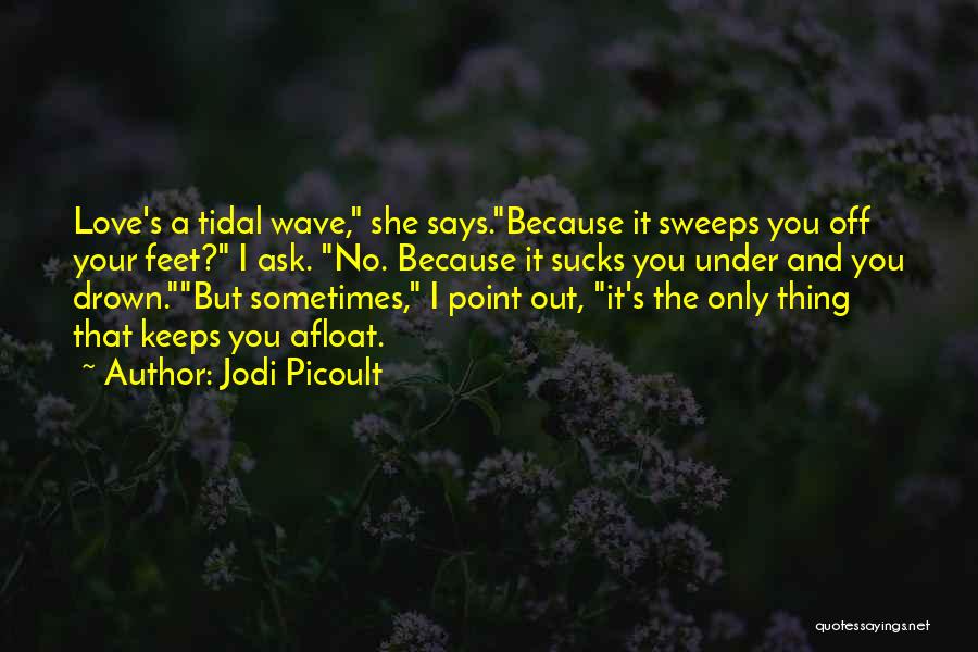 Jodi Picoult Quotes: Love's A Tidal Wave, She Says.because It Sweeps You Off Your Feet? I Ask. No. Because It Sucks You Under