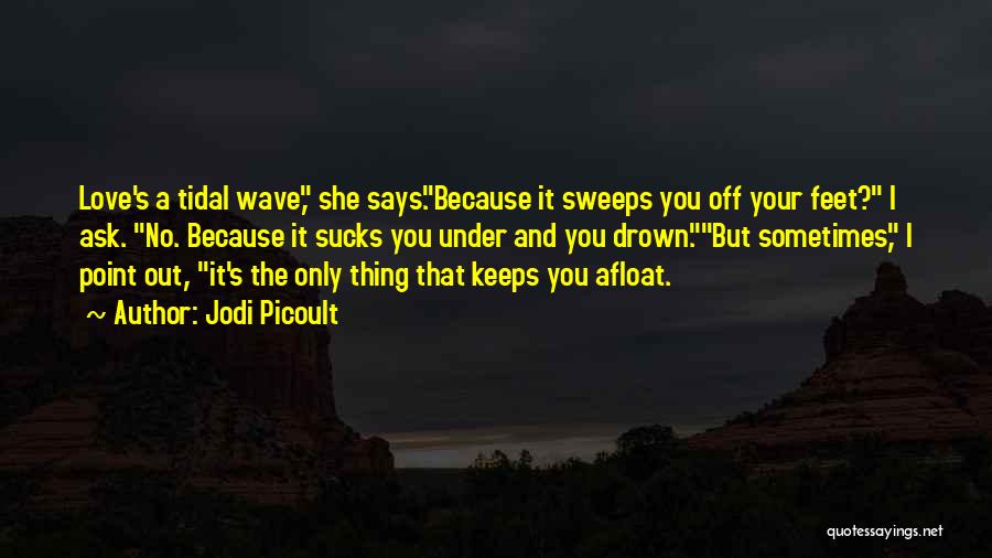 Jodi Picoult Quotes: Love's A Tidal Wave, She Says.because It Sweeps You Off Your Feet? I Ask. No. Because It Sucks You Under