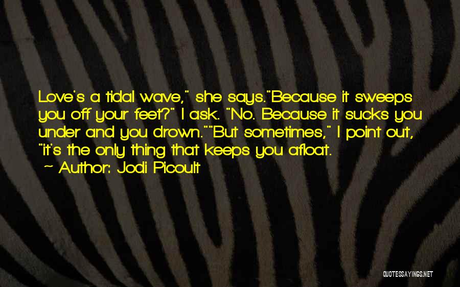 Jodi Picoult Quotes: Love's A Tidal Wave, She Says.because It Sweeps You Off Your Feet? I Ask. No. Because It Sucks You Under