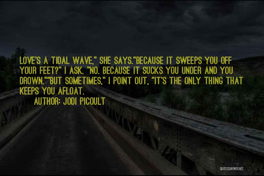 Jodi Picoult Quotes: Love's A Tidal Wave, She Says.because It Sweeps You Off Your Feet? I Ask. No. Because It Sucks You Under