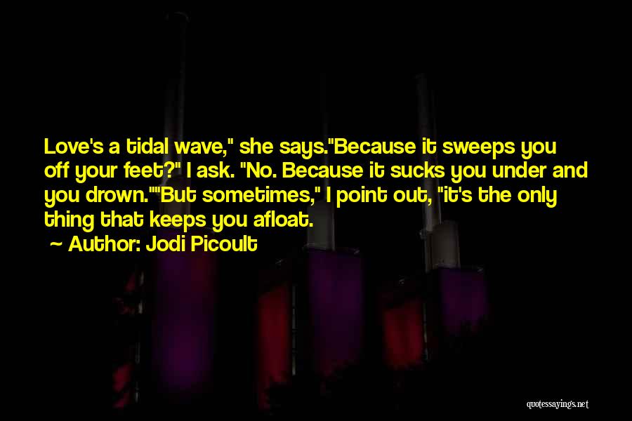 Jodi Picoult Quotes: Love's A Tidal Wave, She Says.because It Sweeps You Off Your Feet? I Ask. No. Because It Sucks You Under