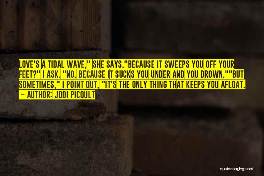 Jodi Picoult Quotes: Love's A Tidal Wave, She Says.because It Sweeps You Off Your Feet? I Ask. No. Because It Sucks You Under