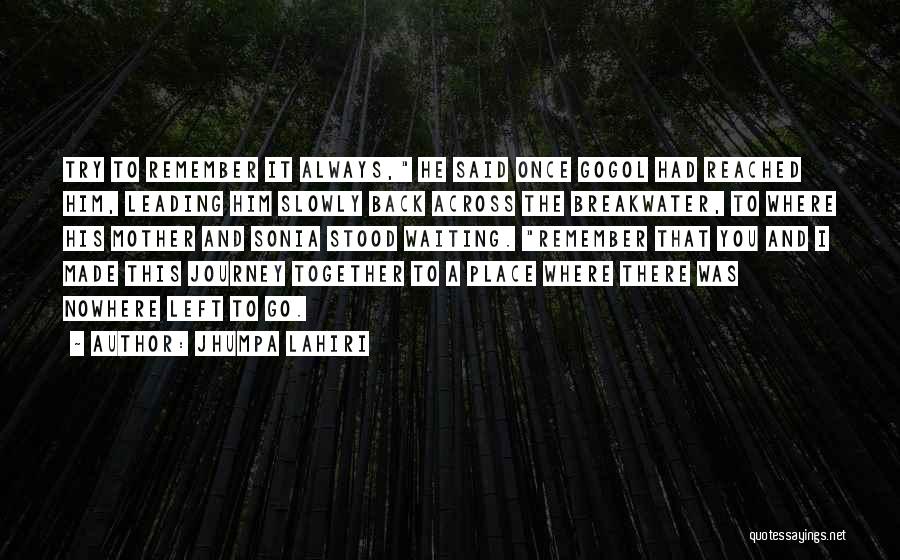 Jhumpa Lahiri Quotes: Try To Remember It Always, He Said Once Gogol Had Reached Him, Leading Him Slowly Back Across The Breakwater, To