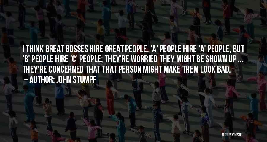 John Stumpf Quotes: I Think Great Bosses Hire Great People. 'a' People Hire 'a' People, But 'b' People Hire 'c' People; They're Worried