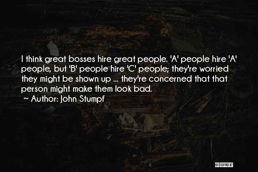 John Stumpf Quotes: I Think Great Bosses Hire Great People. 'a' People Hire 'a' People, But 'b' People Hire 'c' People; They're Worried