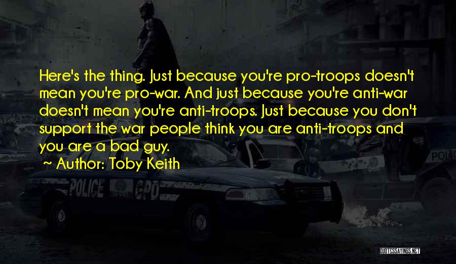 Toby Keith Quotes: Here's The Thing. Just Because You're Pro-troops Doesn't Mean You're Pro-war. And Just Because You're Anti-war Doesn't Mean You're Anti-troops.