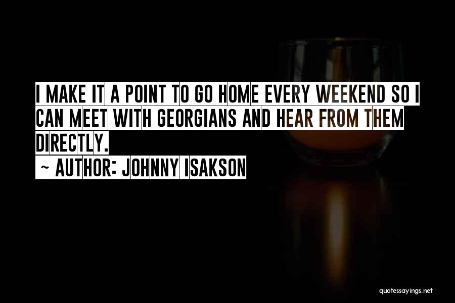 Johnny Isakson Quotes: I Make It A Point To Go Home Every Weekend So I Can Meet With Georgians And Hear From Them