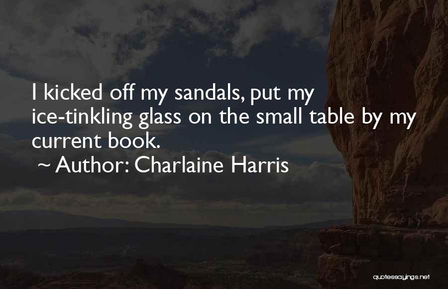 Charlaine Harris Quotes: I Kicked Off My Sandals, Put My Ice-tinkling Glass On The Small Table By My Current Book.
