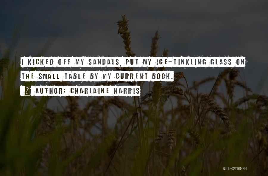Charlaine Harris Quotes: I Kicked Off My Sandals, Put My Ice-tinkling Glass On The Small Table By My Current Book.