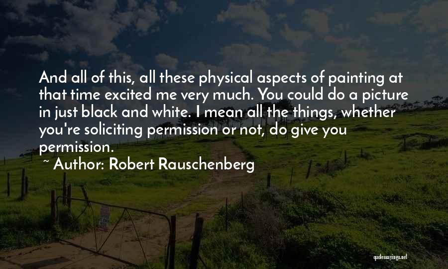 Robert Rauschenberg Quotes: And All Of This, All These Physical Aspects Of Painting At That Time Excited Me Very Much. You Could Do
