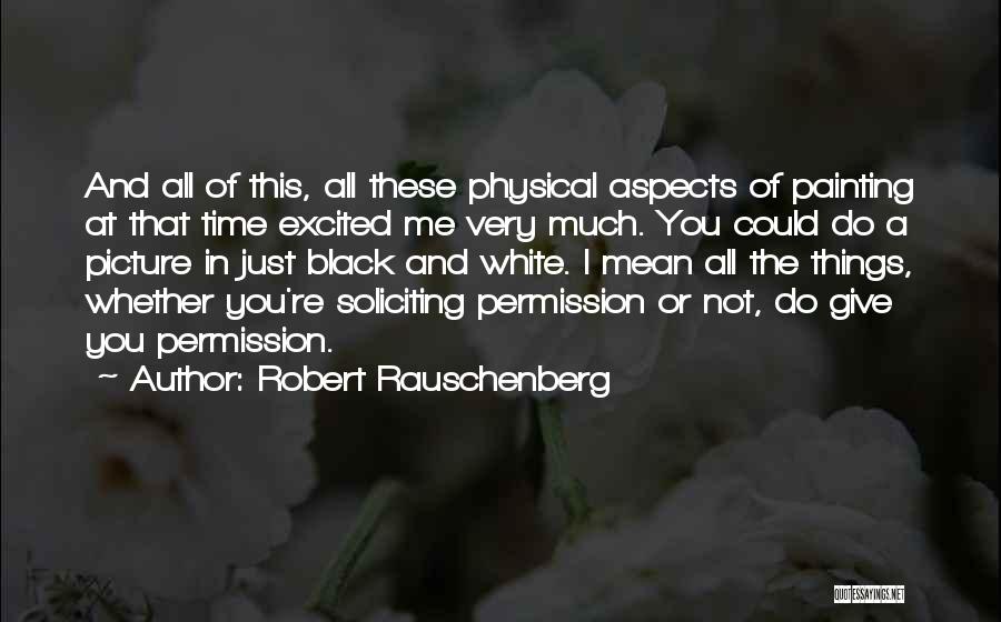 Robert Rauschenberg Quotes: And All Of This, All These Physical Aspects Of Painting At That Time Excited Me Very Much. You Could Do