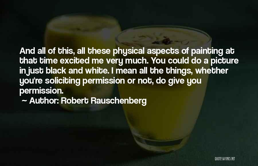 Robert Rauschenberg Quotes: And All Of This, All These Physical Aspects Of Painting At That Time Excited Me Very Much. You Could Do