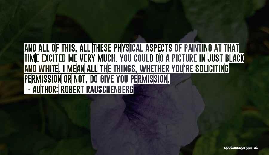 Robert Rauschenberg Quotes: And All Of This, All These Physical Aspects Of Painting At That Time Excited Me Very Much. You Could Do