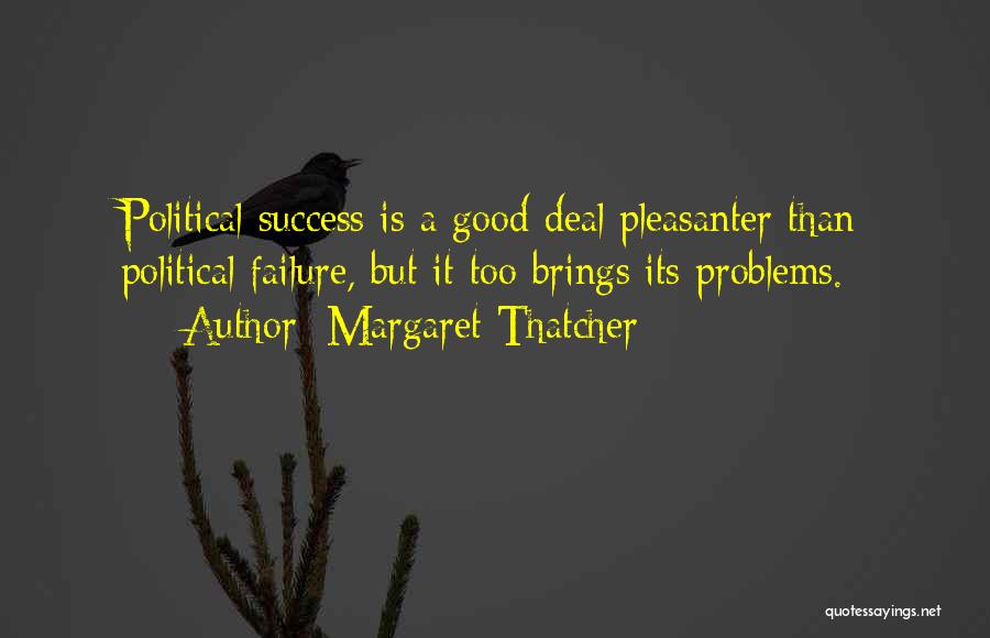 Margaret Thatcher Quotes: Political Success Is A Good Deal Pleasanter Than Political Failure, But It Too Brings Its Problems.