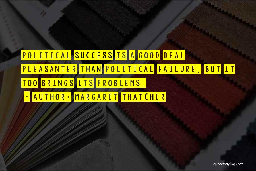 Margaret Thatcher Quotes: Political Success Is A Good Deal Pleasanter Than Political Failure, But It Too Brings Its Problems.