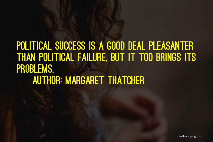 Margaret Thatcher Quotes: Political Success Is A Good Deal Pleasanter Than Political Failure, But It Too Brings Its Problems.