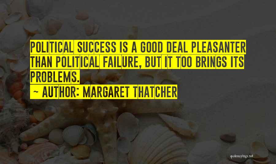 Margaret Thatcher Quotes: Political Success Is A Good Deal Pleasanter Than Political Failure, But It Too Brings Its Problems.