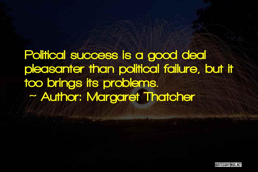 Margaret Thatcher Quotes: Political Success Is A Good Deal Pleasanter Than Political Failure, But It Too Brings Its Problems.
