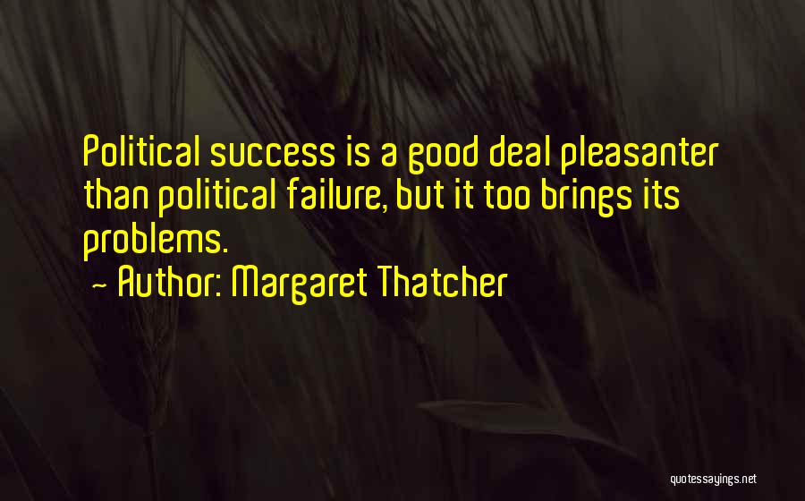 Margaret Thatcher Quotes: Political Success Is A Good Deal Pleasanter Than Political Failure, But It Too Brings Its Problems.