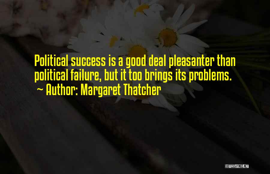 Margaret Thatcher Quotes: Political Success Is A Good Deal Pleasanter Than Political Failure, But It Too Brings Its Problems.