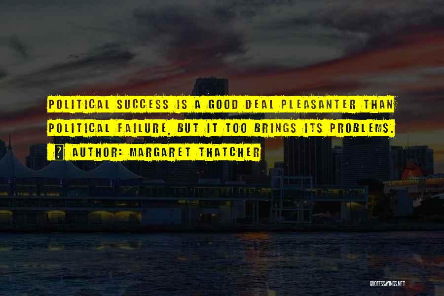 Margaret Thatcher Quotes: Political Success Is A Good Deal Pleasanter Than Political Failure, But It Too Brings Its Problems.