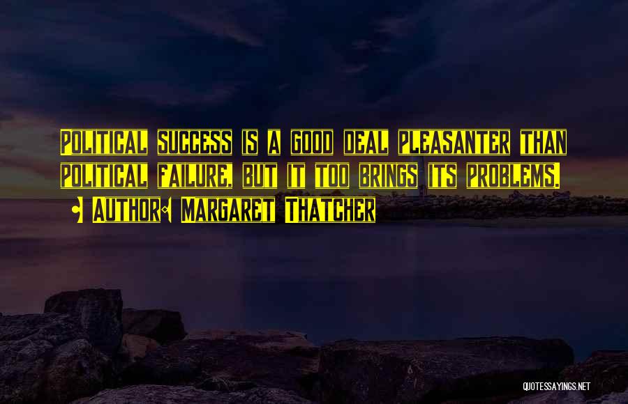 Margaret Thatcher Quotes: Political Success Is A Good Deal Pleasanter Than Political Failure, But It Too Brings Its Problems.