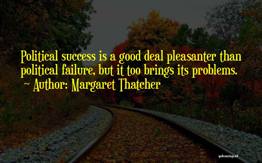 Margaret Thatcher Quotes: Political Success Is A Good Deal Pleasanter Than Political Failure, But It Too Brings Its Problems.