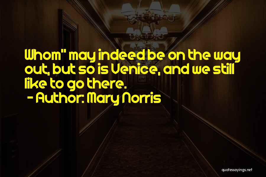 Mary Norris Quotes: Whom May Indeed Be On The Way Out, But So Is Venice, And We Still Like To Go There.