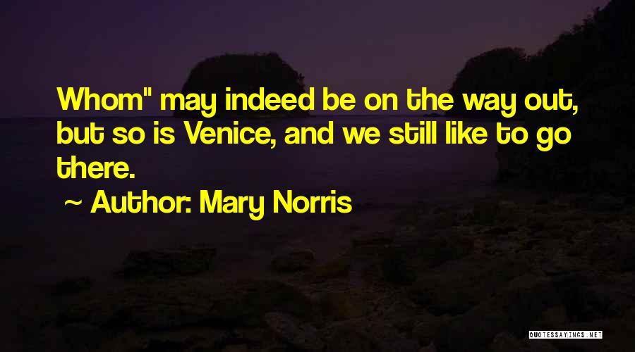 Mary Norris Quotes: Whom May Indeed Be On The Way Out, But So Is Venice, And We Still Like To Go There.