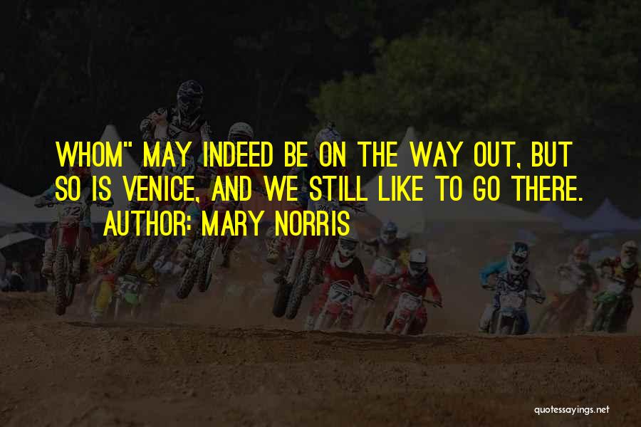 Mary Norris Quotes: Whom May Indeed Be On The Way Out, But So Is Venice, And We Still Like To Go There.