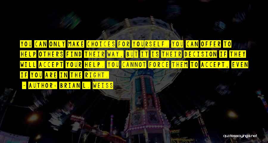 Brian L. Weiss Quotes: You Can Only Make Choices For Yourself. You Can Offer To Help Others Find Their Way, But It Is Their