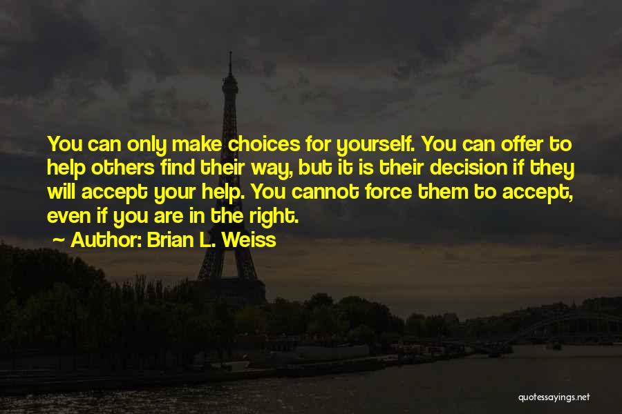 Brian L. Weiss Quotes: You Can Only Make Choices For Yourself. You Can Offer To Help Others Find Their Way, But It Is Their