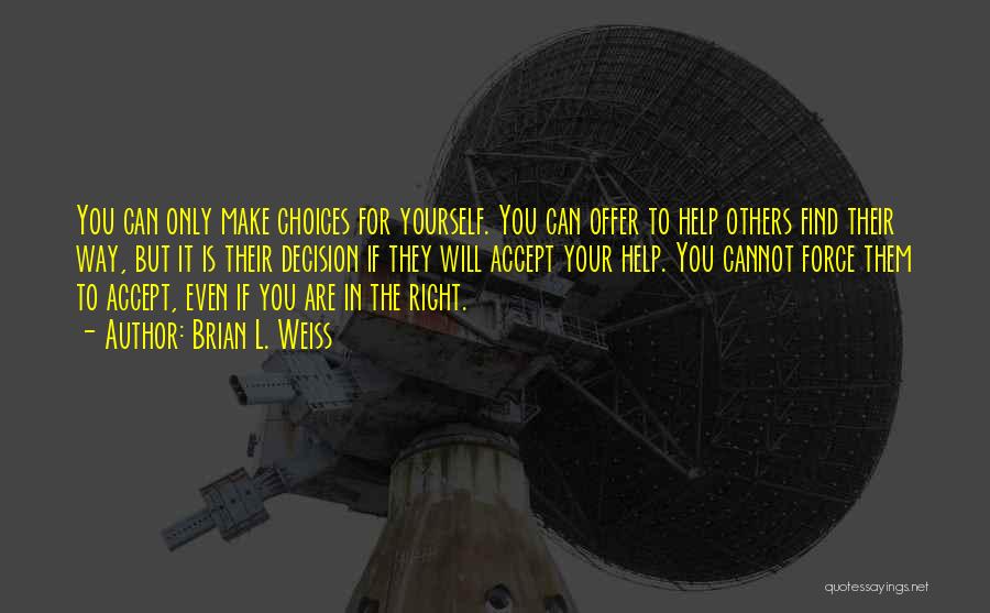 Brian L. Weiss Quotes: You Can Only Make Choices For Yourself. You Can Offer To Help Others Find Their Way, But It Is Their