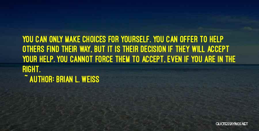 Brian L. Weiss Quotes: You Can Only Make Choices For Yourself. You Can Offer To Help Others Find Their Way, But It Is Their