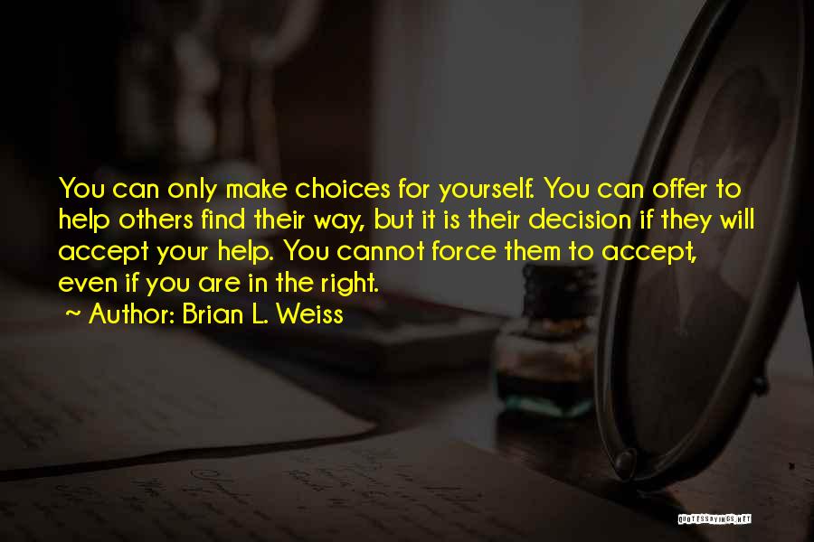 Brian L. Weiss Quotes: You Can Only Make Choices For Yourself. You Can Offer To Help Others Find Their Way, But It Is Their