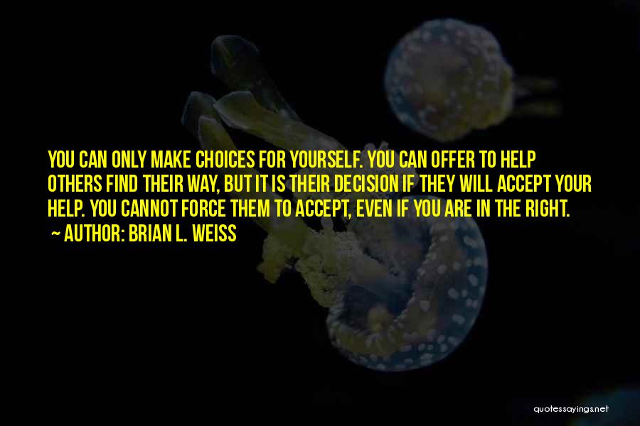 Brian L. Weiss Quotes: You Can Only Make Choices For Yourself. You Can Offer To Help Others Find Their Way, But It Is Their