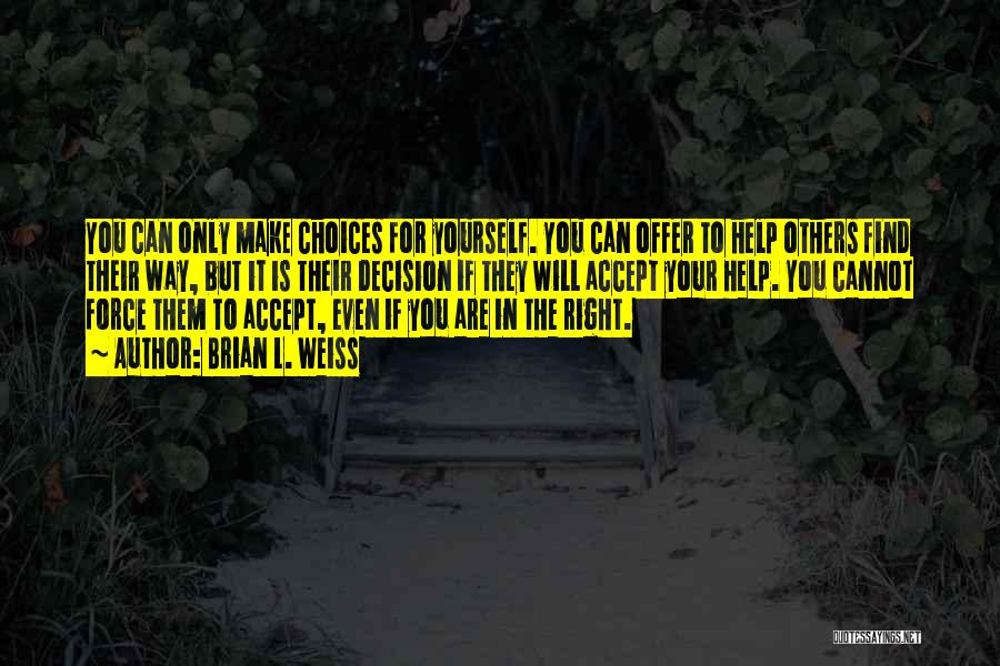Brian L. Weiss Quotes: You Can Only Make Choices For Yourself. You Can Offer To Help Others Find Their Way, But It Is Their