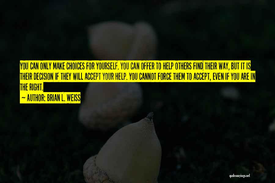 Brian L. Weiss Quotes: You Can Only Make Choices For Yourself. You Can Offer To Help Others Find Their Way, But It Is Their