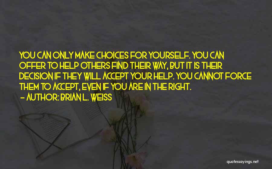 Brian L. Weiss Quotes: You Can Only Make Choices For Yourself. You Can Offer To Help Others Find Their Way, But It Is Their