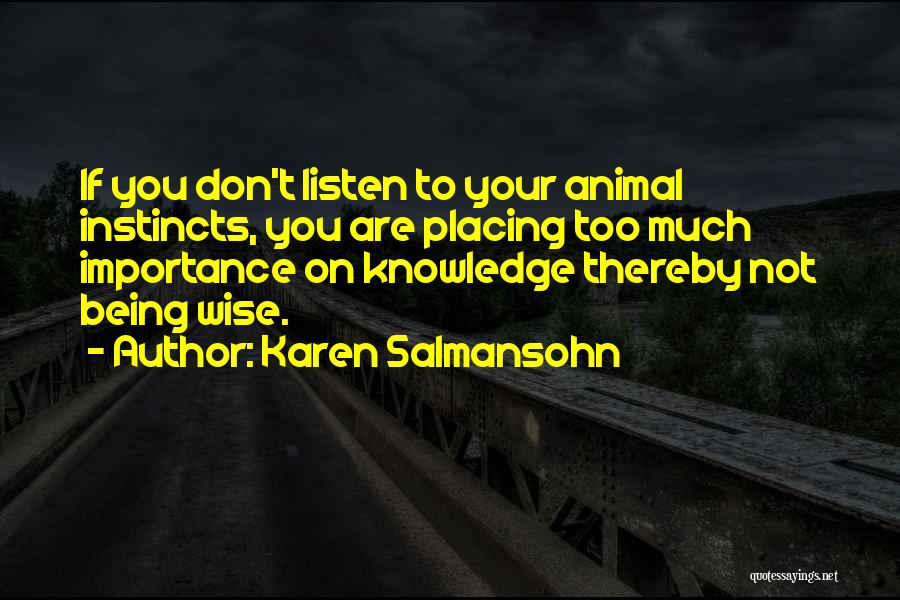 Karen Salmansohn Quotes: If You Don't Listen To Your Animal Instincts, You Are Placing Too Much Importance On Knowledge Thereby Not Being Wise.