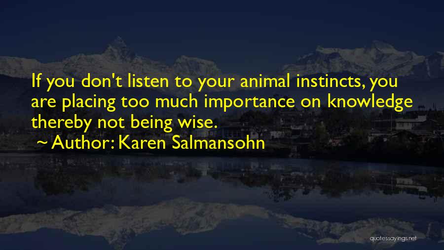 Karen Salmansohn Quotes: If You Don't Listen To Your Animal Instincts, You Are Placing Too Much Importance On Knowledge Thereby Not Being Wise.