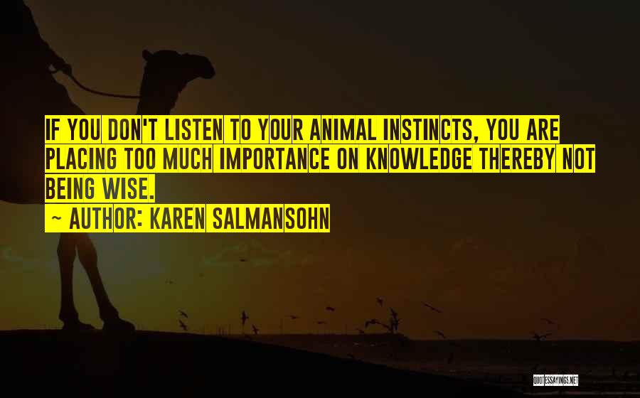 Karen Salmansohn Quotes: If You Don't Listen To Your Animal Instincts, You Are Placing Too Much Importance On Knowledge Thereby Not Being Wise.