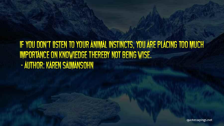 Karen Salmansohn Quotes: If You Don't Listen To Your Animal Instincts, You Are Placing Too Much Importance On Knowledge Thereby Not Being Wise.