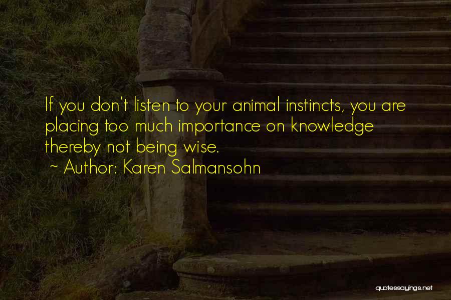 Karen Salmansohn Quotes: If You Don't Listen To Your Animal Instincts, You Are Placing Too Much Importance On Knowledge Thereby Not Being Wise.