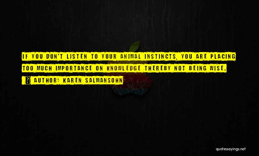 Karen Salmansohn Quotes: If You Don't Listen To Your Animal Instincts, You Are Placing Too Much Importance On Knowledge Thereby Not Being Wise.