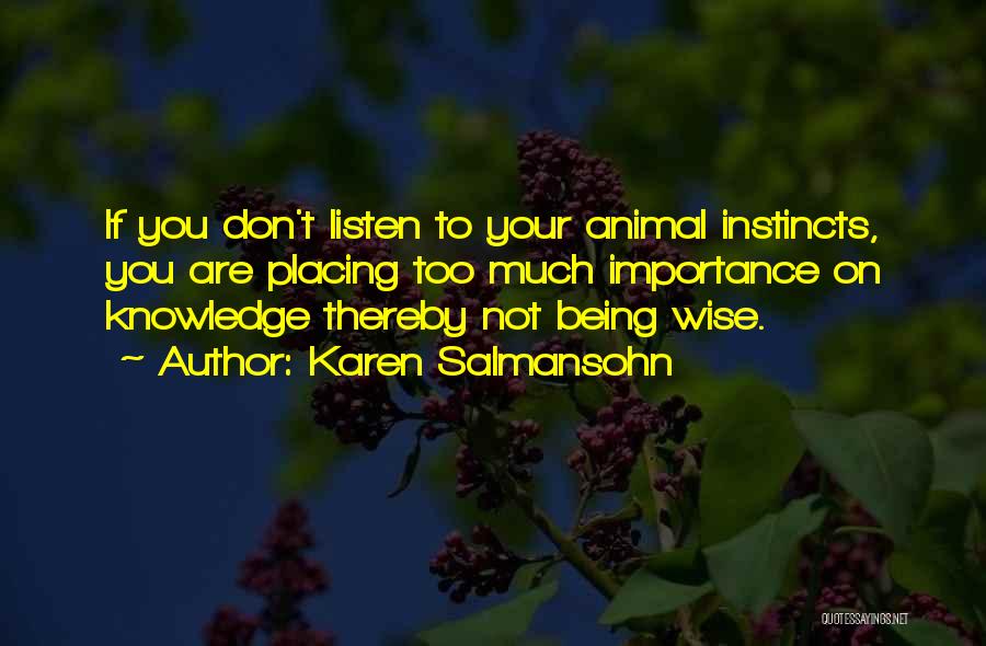 Karen Salmansohn Quotes: If You Don't Listen To Your Animal Instincts, You Are Placing Too Much Importance On Knowledge Thereby Not Being Wise.
