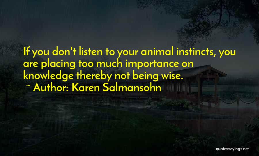 Karen Salmansohn Quotes: If You Don't Listen To Your Animal Instincts, You Are Placing Too Much Importance On Knowledge Thereby Not Being Wise.